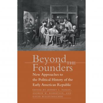 Beyond the Founders: New Approaches to the Political History of the Early American Republic