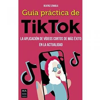 Guía Práctica De Tiktok: La aplicación de vídeos cortos de más éxito en la actualidad