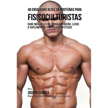 48 Ensaladas Altas en Proteínas para Fisicoculturistas: Gane Músculo y no Grasa sin Suero, Leche o Suplementos Proteicos Sintéticos