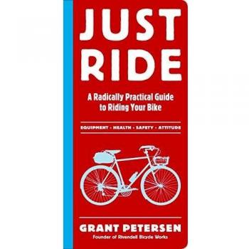 Just Ride: A Radically Practical Guide to Bikes, Equipment, Health, Safety, and Attitude: A Radically Practical Guide to Riding Your Bike