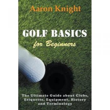 Beginner's Golf Essentials: Comprehensive Guide to Clubs, Etiquette, Equipment, History & Terminology