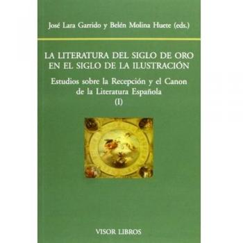 La Literatura Del Siglo De Oro En El Siglo De La Ilustración. Estudios Sobre La Recepción Y El Canon De La Literatura Española I