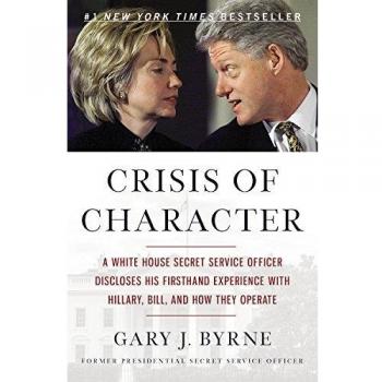 Crisis of Character: A White House Secret Service Officer Discloses His Firsthand Experience with Hillary, Bill, and How They Operate