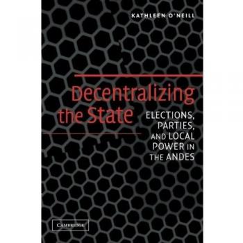 Decentralizing the State: Elections, Parties, and Local Power in the Andes - Academic Book by Cambridge University Press