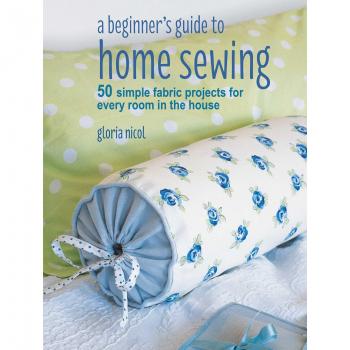 A Beginner's Guide to Home Sewing: 50 simple fabric projects for every room in the house