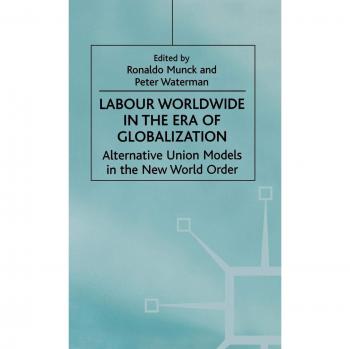 Labour Worldwide in the Era of Globalization: Alternative Union Models in the New World Order