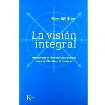 La visión integral: Introducción al revolucionario enfoque sobre la vida, Dios y el Universo - Ken Wilber