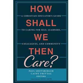 How Shall We Then Care?: A Comprehensive Christian Educator's Guide to Self-Care, Student Engagement, Colleague Support, and Community Building