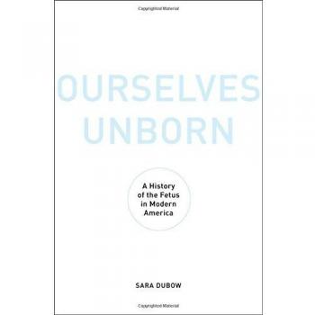 Ourselves Unborn: A History of the Fetus in Modern America
