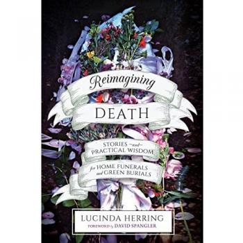 Reimagining Death: Stories and Practical Wisdom for Home Funerals and Green Burials