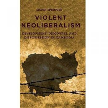 Violent Neoliberalism: Development, Discourse, and Dispossession in Cambodia