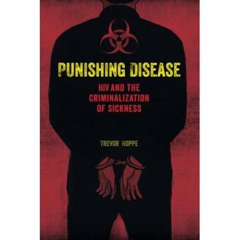 Punishing Disease: HIV and the Criminalization of Sickness