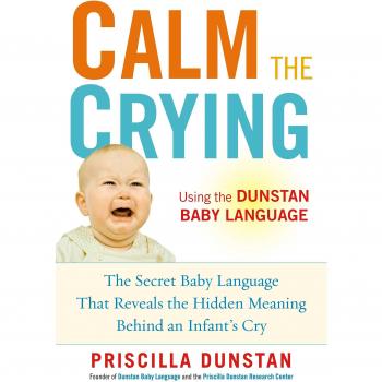 Calm the Crying: The Secret Baby Language That Reveals the Hidden Meaning Behind an Infant's Cry
