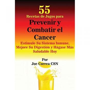 55 Recetas de Jugos Saludables para Prevenir y Combatir el Cáncer: Mejora Tu Sistema Inmunológico y Digestión