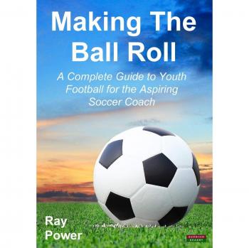 Making the Ball Roll: A Complete Guide to Youth Football for the Aspiring Soccer Coach