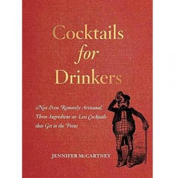 Cocktails for Drinkers: Not-Even-Remotely-Artisanal, Three-Ingredient-or-Less Cocktails That Get to the Point