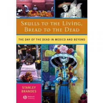 Skulls to the Living, Bread to the Dead: The Day of the Dead in Mexico and Beyond