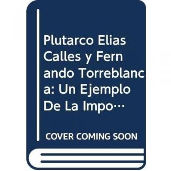 Plutarco Elias Calles y Fernando Torreblanca: Un Ejemplo De La Importancia De Los Archivos Privados En La Historiografia De Mexico/ an Example of the ... Private Archives in the Mexico Historiography
