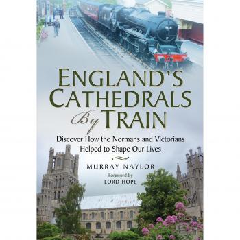 England's Cathedrals by Train: Discover How the Normans and Victorians Helped to Shape Our Lives
