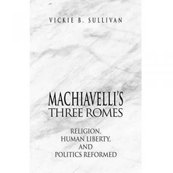 Machiavelli's Three Romes: Religion, Human Liberty, and Politics Reformed
