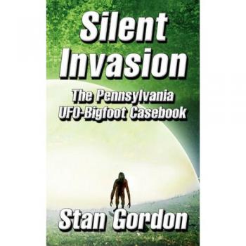 Silent Invasion: The Pennsylvania UFO-Bigfoot Casebook