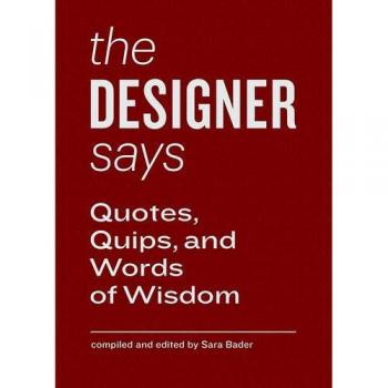 The Designer Says: Quotes, Quips, and Words of Wisdom