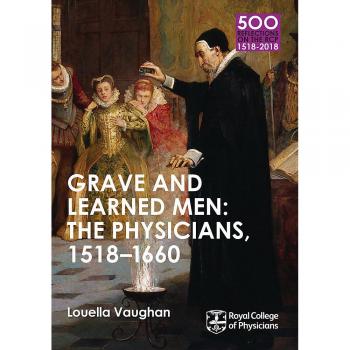 Grave and Learned Men: The Physicians, 1518-1660: 500 Reflections on the RCP, 1518-2018: 05 Book Six
