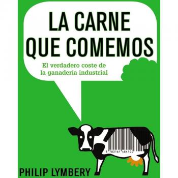 La carne que comemos: El verdadero coste de la ganadería industrial - Philip Lymbery