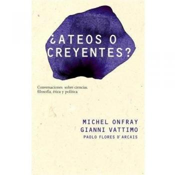 ¿Ateos o creyentes?: Conversaciones sobre filosofía, política, ética y ciencias - Michel Onfray Gianni Vattimo Paolo Flores D Arcais