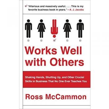 Works Well with Others: Shaking Hands, Shutting Up, and Other Crucial Skills in Business That No One Ever Teaches You