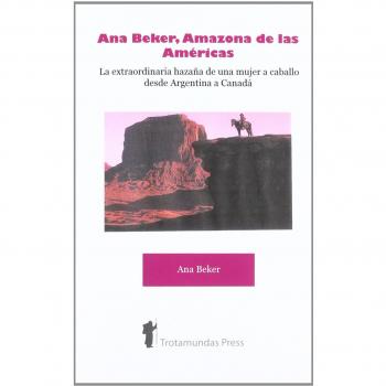 Ana Beker, Amazona de Las Amricas - La Extraordinaria Hazaa de Una Mujer a Caballo Desde Argentina a Canada: La Extraordinaria Hazana de una Mujer a Caballo Desde Argentina a Canada