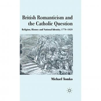 British Romanticism and the Catholic Question: Religion, History and National Identity, 1778-1829