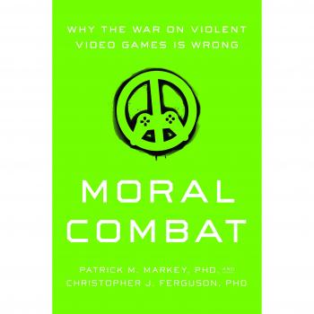Moral Combat: Why the War on Violent Video Games Is Wrong