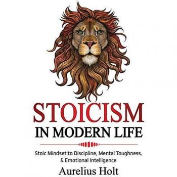 Stoicism in Modern Life: Aureluis Holt's Guide to Stoic Mindset, Discipline, Mental Toughness & Emotional Intelligence