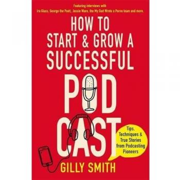 How to Start and Grow a Successful Podcast: Tips, Techniques and True Stories from Podcasting Pioneers