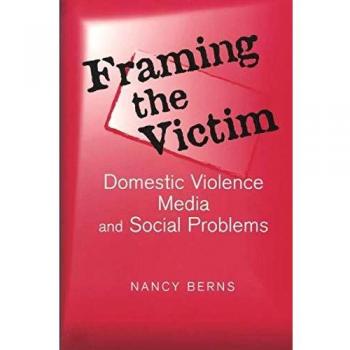 Framing the Victim: Domestic Violence, Media, and Social Problems