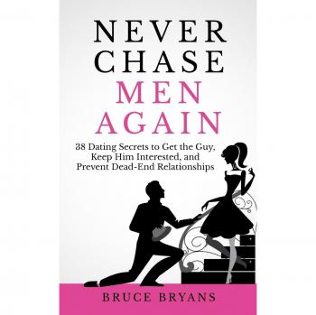 Never Chase Men Again: 38 Dating Secrets To Get The Guy, Keep Him Interested, And Prevent Dead-End Relationships