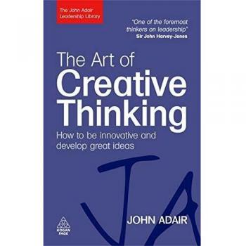 The Art of Creative Thinking: How to be Innovative and Develop Great Ideas