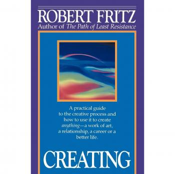 Creating: A Practical Guide to the Creative Process by Robert Fritz