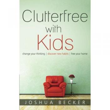 Clutterfree with Kids: Change your thinking. Discover new habits. Free your home