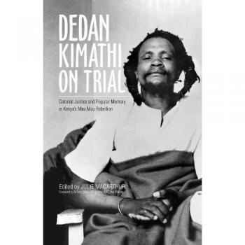 Dedan Kimathi on Trial: Colonial Justice and Popular Memory in Kenya's Mau Mau Rebellion