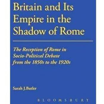 Britain and Its Empire in the Shadow of Rome: The Reception of Rome in Socio-Political Debate 1850-1920: The Reception of Rome in Socio-Political ...