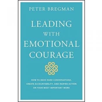 Leading With Emotional Courage: How to Have Hard Conversations, Create Accountability, And Inspire Action On Your Most Important Work