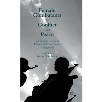 Female Combatants in Conflict and Peace: Challenging Gender in Violence and Post-Conflict Reintegration