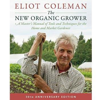 The New Organic Grower: 30th Anniversary Edition: A Master's Manual of Tools and Techniques for the Home and Market Gardener: A Master's Manual of ... and Market Gardener, 30th Anniversary Edition