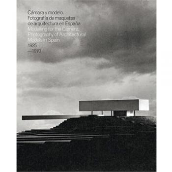 CAMARA Y MODELO: FOTOGRAFIAS DE MAQUETAS DE ARQUITECTURA EN ESPAÑA, 1925-1970: Mockups Photography of Modern Architecture in Spain, 1925-1970