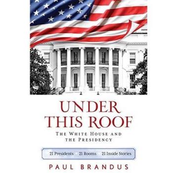 Under This Roof: The White House and the Presidency - 21 Presidents, 21 Rooms, 21 Inside Stories by Paul Brandus (English Edition)