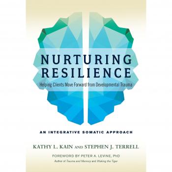 Nurturing Resilience Helping Clients Move Forward from Developmental TraumaAn Integrative Somatic Approach