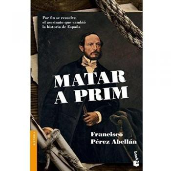 Matar a Prim: Por fin se resuelve el asesinato que cambió la historia de España: 7 - Francisco Pérez Abellán