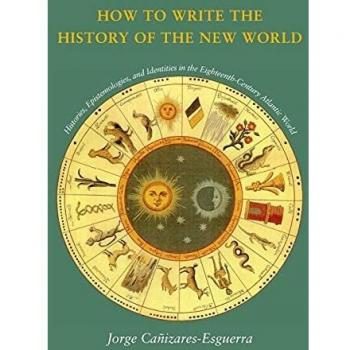 How to Write the History of the New World: Histories, Epistemologies, and Identities in the Eighteenth-Century Atlantic World: Historiographies, ... Atlantic World